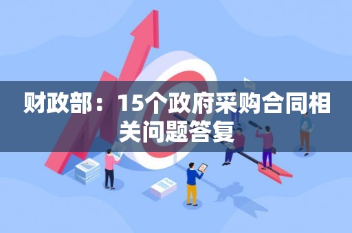 财政部：15个政府采购合同相关问题答复