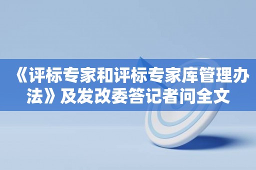 《评标专家和评标专家库管理办法》及发改委答记者问全文