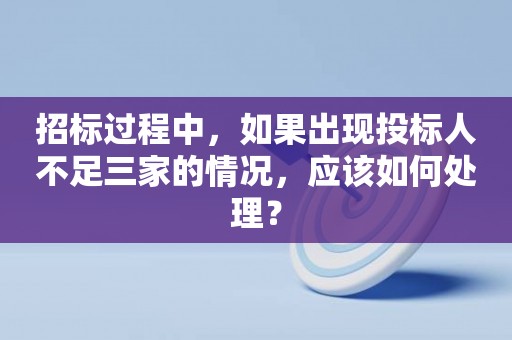 招标过程中，如果出现投标人不足三家的情况，应该如何处理？