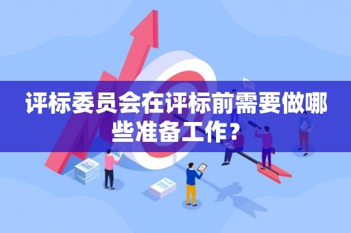 评标委员会在评标前需要做哪些准备工作？