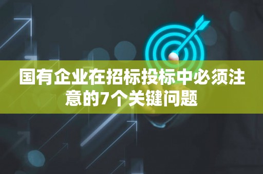 国有企业在招标投标中必须注意的7个关键问题