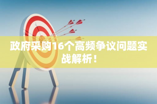 政府采购16个高频争议问题实战解析！