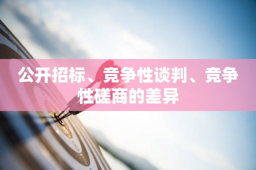 公开招标、竞争性谈判、竞争性磋商的差异