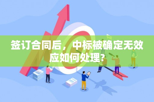 签订合同后，中标被确定无效应如何处理?
