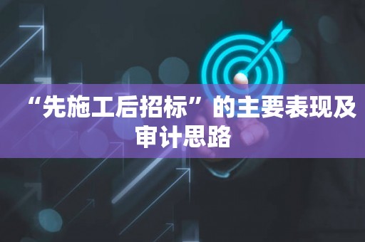 “先施工后招标”的主要表现及审计思路