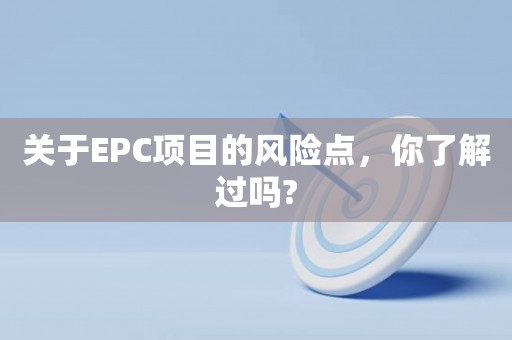 关于EPC项目的风险点，你了解过吗?