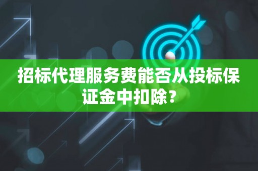 招标代理服务费能否从投标保证金中扣除？