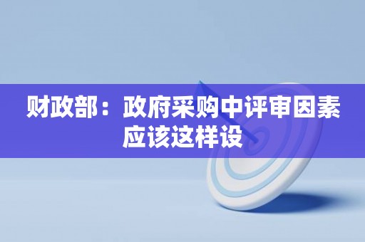 财政部：政府采购中评审因素应该这样设