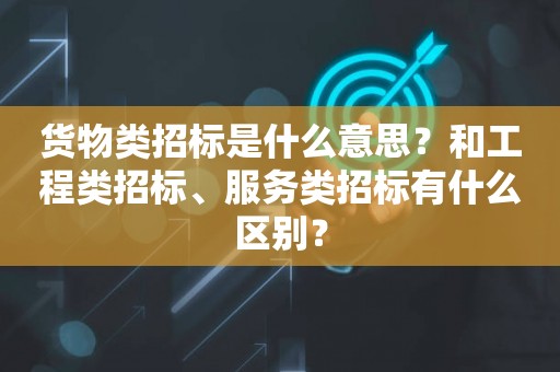 货物类招标是什么意思？和工程类招标、服务类招标有什么区别？