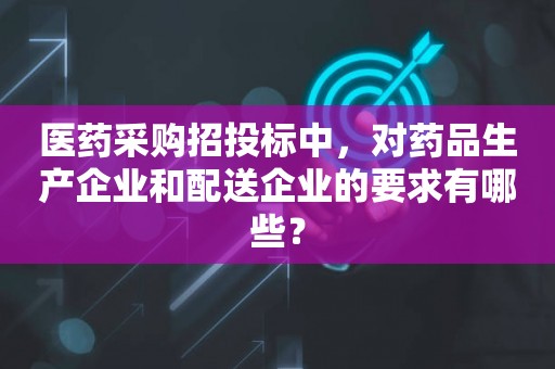 医药采购招投标中，对药品生产企业和配送企业的要求有哪些？