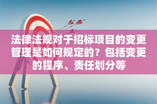 法律法规对于招标项目的变更管理是如何规定的？包括变更的程序、责任划分等