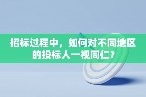 招标过程中，如何对不同地区的投标人一视同仁？