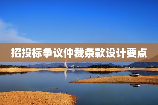 招投标争议仲裁条款设计要点