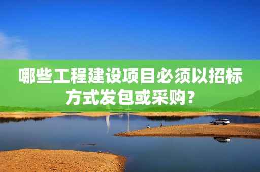 哪些工程建设项目必须以招标方式发包或采购？