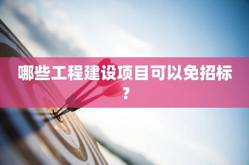 哪些工程建设项目可以免招标？