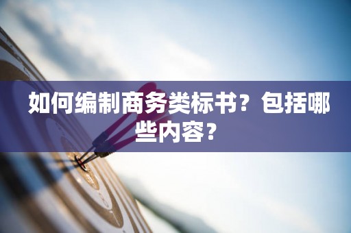  如何编制商务类标书？包括哪些内容？