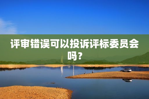 评审错误可以投诉评标委员会吗？