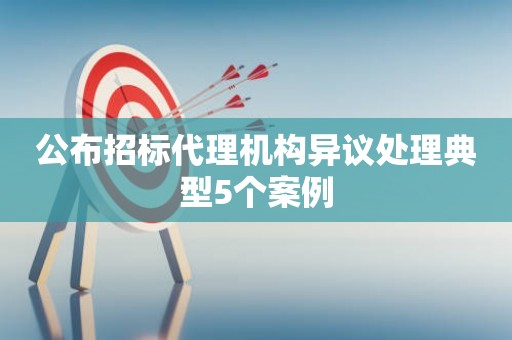 公布招标代理机构异议处理典型5个案例