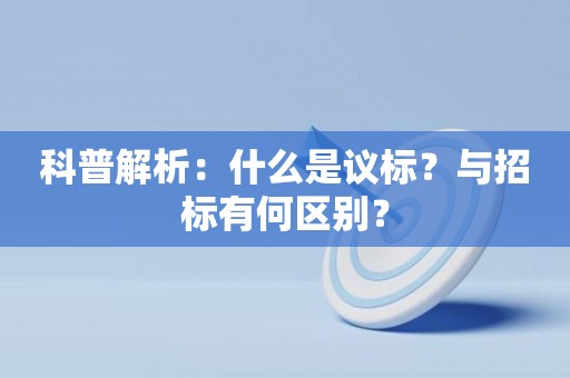 科普解析：什么是议标？与招标有何区别？