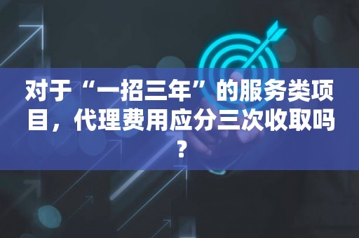对于“一招三年”的服务类项目，代理费用应分三次收取吗？