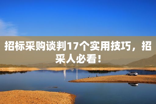 招标采购谈判17个实用技巧，招采人必看！