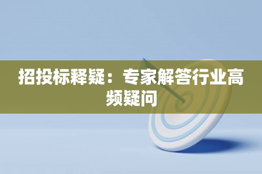 招投标释疑：专家解答行业高频疑问