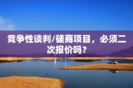 竞争性谈判/磋商项目，必须二次报价吗？