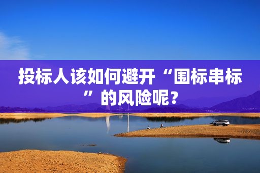 投标人该如何避开“围标串标”的风险呢？
