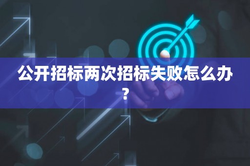 公开招标两次招标失败怎么办?